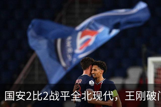 国安2比2战平全北现代，王刚破门迎来爆发，下赛季离队无悬念