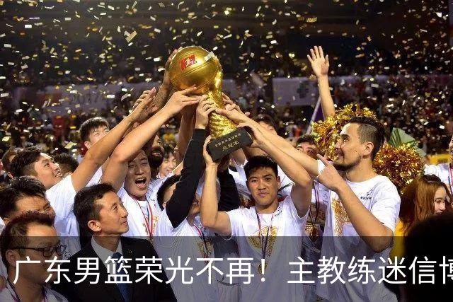 广东男篮荣光不再！主教练迷信博日奇，徐杰胡明轩状态下滑，内线成软肋