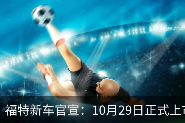 福特新车官宣：10月29日正式上市，预估23万左右