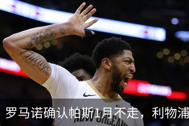 罗马诺确认帕斯1月不走，利物浦明夏将争抢这位天才