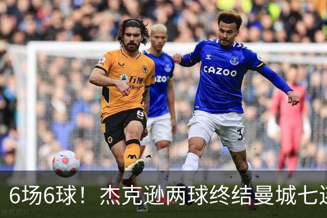 6场6球！杰克逊两球终结曼城七连胜，维拉主场首胜
