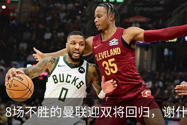 8场不胜的曼联迎双将回归，谢什科却要等到2027年